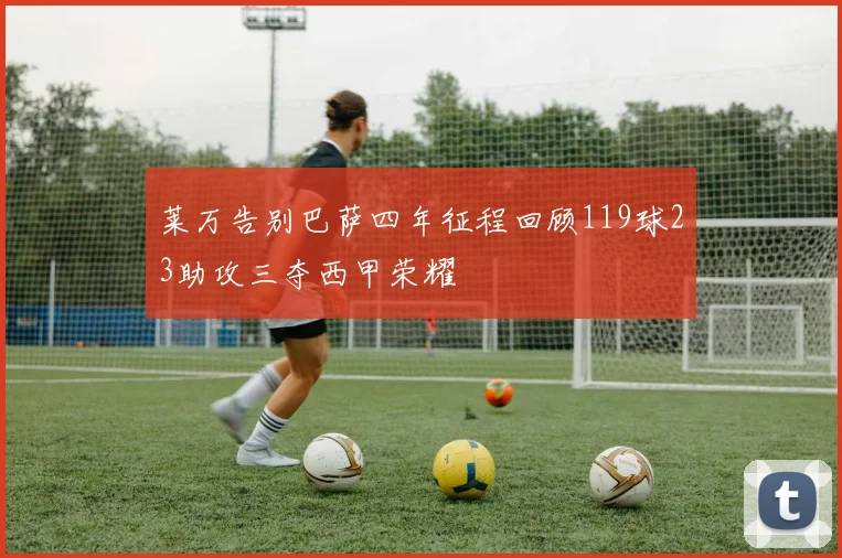 莱万告别巴萨四年征程回顾119球23助攻三夺西甲荣耀