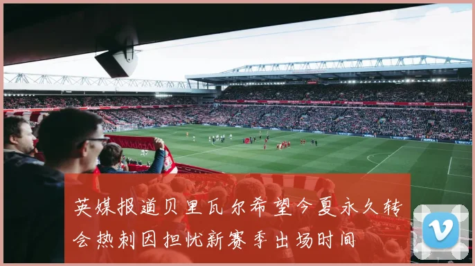 英媒报道贝里瓦尔希望今夏永久转会热刺因担忧新赛季出场时间