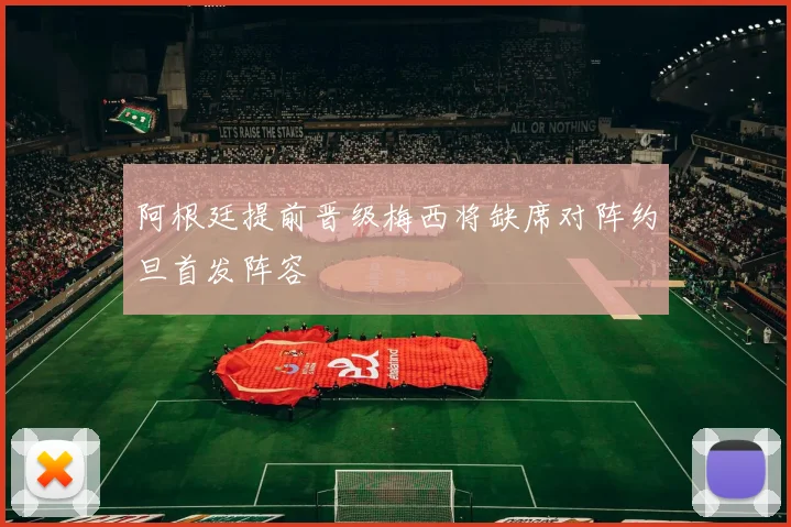阿根廷提前晋级梅西将缺席对阵约旦首发阵容