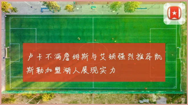 卢卡不满詹姆斯与艾顿强烈推荐凯斯勒加盟湖人展现实力