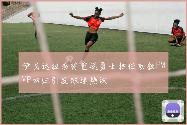 伊戈达拉或将重返勇士担任助教FMVP回归引发球迷热议