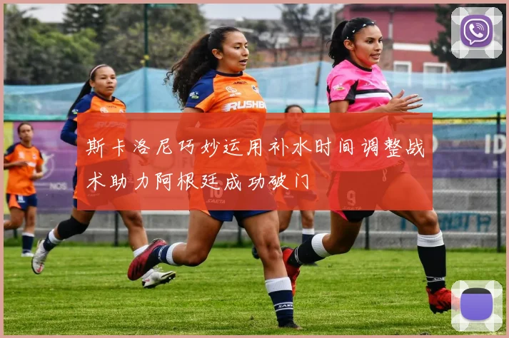 斯卡洛尼巧妙运用补水时间调整战术助力阿根廷成功破门