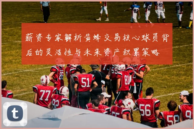 薪资专家解析黄蜂交易核心球员背后的灵活性与未来资产积累策略
