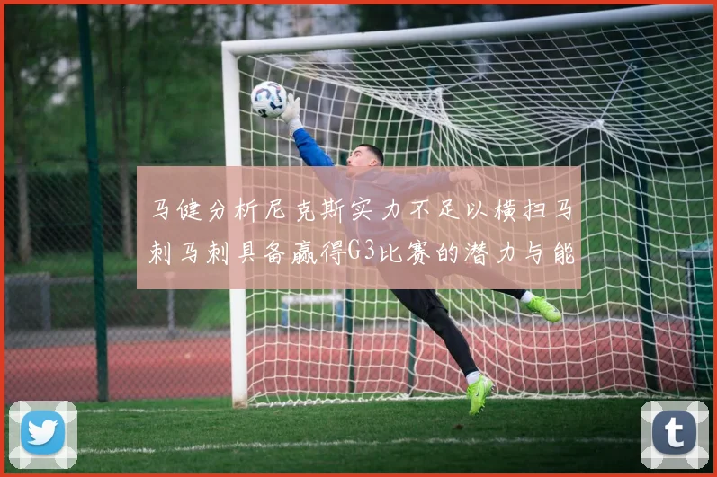 马健分析尼克斯实力不足以横扫马刺马刺具备赢得G3比赛的潜力与能力
