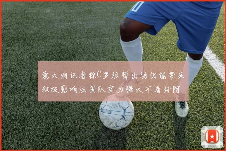 意大利记者称C罗短暂出场仍能带来积极影响法国队实力强大不看好阿根廷表现
