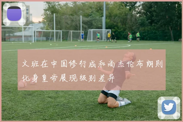 文班在中国修行成和尚杰伦布朗则化身皇帝展现级别差异