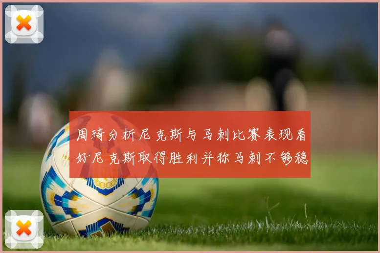 周琦分析尼克斯与马刺比赛表现看好尼克斯取得胜利并称马刺不够稳定