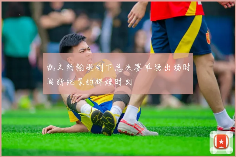凯文约翰逊创下总决赛单场出场时间新纪录的辉煌时刻