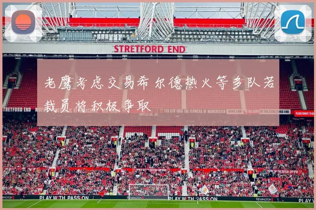 老鹰考虑交易希尔德热火等多队若裁员将积极争取