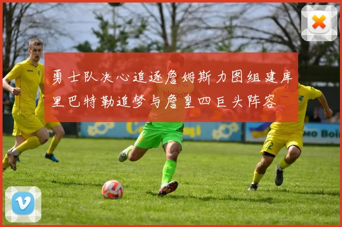 勇士队决心追逐詹姆斯力图组建库里巴特勒追梦与詹皇四巨头阵容