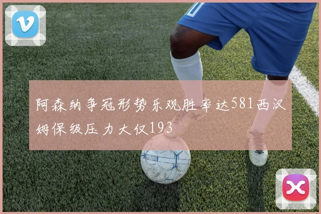阿森纳争冠形势乐观胜率达581西汉姆保级压力大仅193
