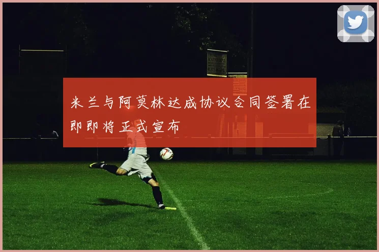 米兰与阿莫林达成协议合同签署在即即将正式宣布